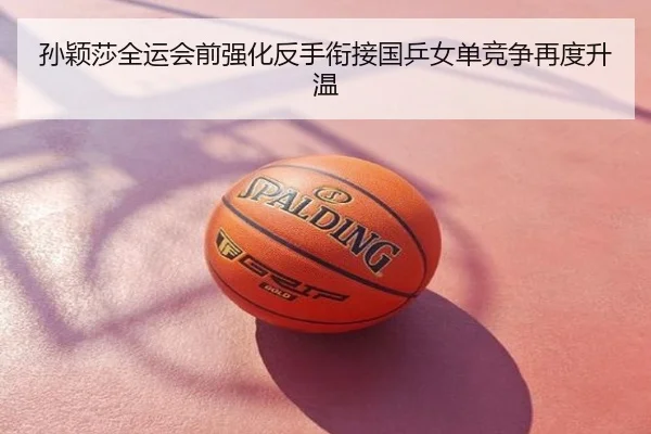 孙颖莎全运会前强化反手衔接国乒女单竞争再度升温