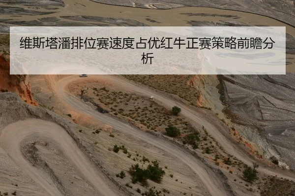 维斯塔潘排位赛速度占优红牛正赛策略前瞻分析